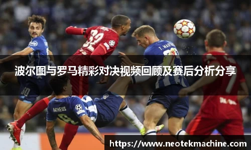 波尔图与罗马精彩对决视频回顾及赛后分析分享